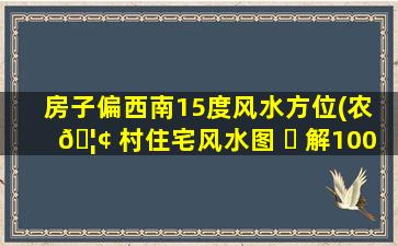 房子偏西南15度风水方位(农 🦢 村住宅风水图 ☘ 解100例)